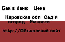 Бак в баню › Цена ­ 3 500 - Кировская обл. Сад и огород » Ёмкости   